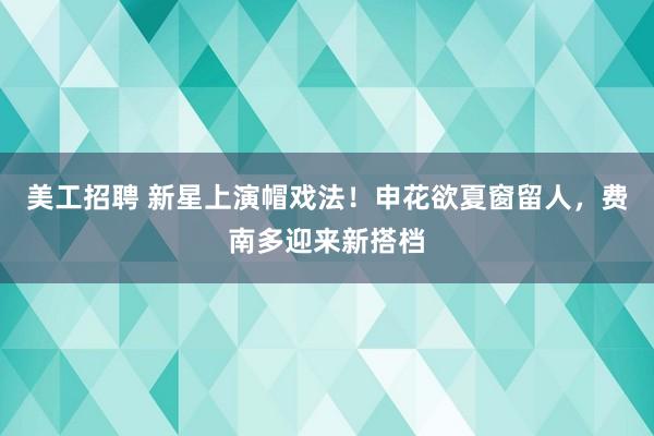 美工招聘 新星上演帽戏法！申花欲夏窗留人，费南多迎来新搭档