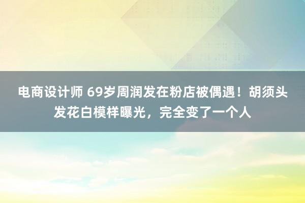 电商设计师 69岁周润发在粉店被偶遇！胡须头发花白模样曝光，完全变了一个人