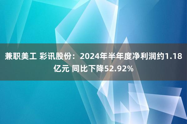 兼职美工 彩讯股份：2024年半年度净利润约1.18亿元 同比下降52.92%