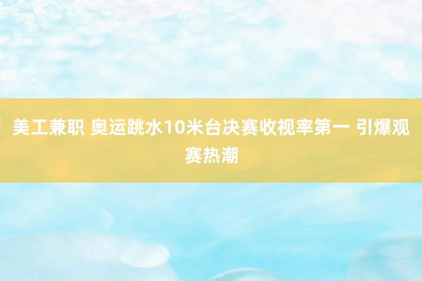 美工兼职 奥运跳水10米台决赛收视率第一 引爆观赛热潮