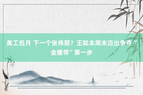 美工包月 下一个张伟丽？王聪本周末迈出争夺“金腰带”第一步