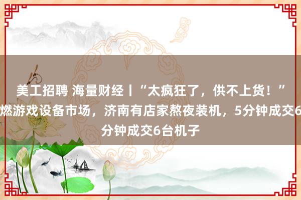 美工招聘 海量财经丨“太疯狂了，供不上货！”悟空点燃游戏设备市场，济南有店家熬夜装机，5分钟成交6台机子