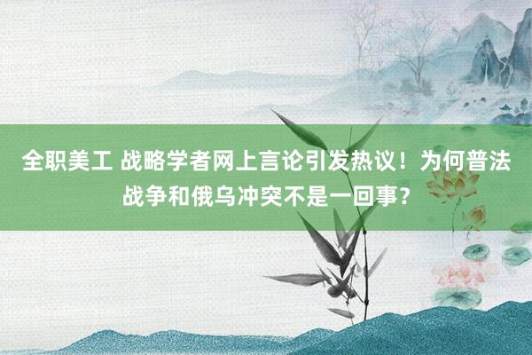 全职美工 战略学者网上言论引发热议！为何普法战争和俄乌冲突不是一回事？