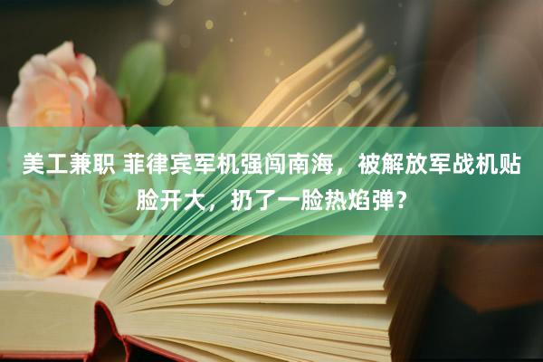 美工兼职 菲律宾军机强闯南海，被解放军战机贴脸开大，扔了一脸热焰弹？