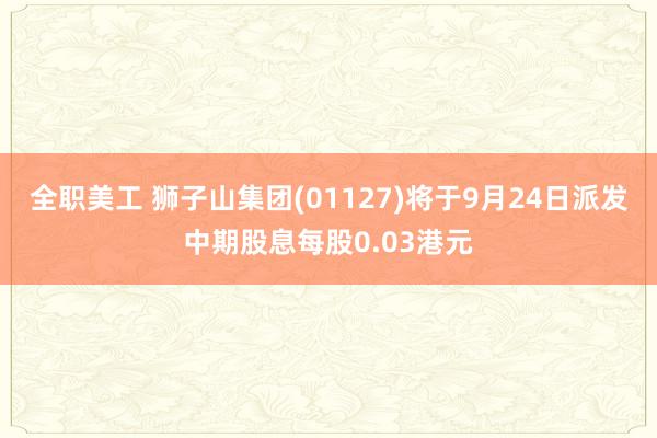 全职美工 狮子山集团(01127)将于9月24日派发中期股息每股0.03港元