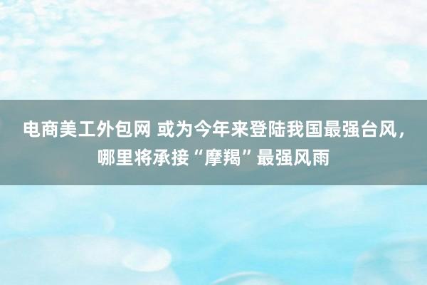 电商美工外包网 或为今年来登陆我国最强台风，哪里将承接“摩羯”最强风雨