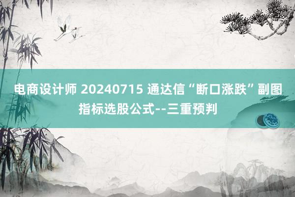 电商设计师 20240715 通达信“断口涨跌”副图指标选股公式--三重预判