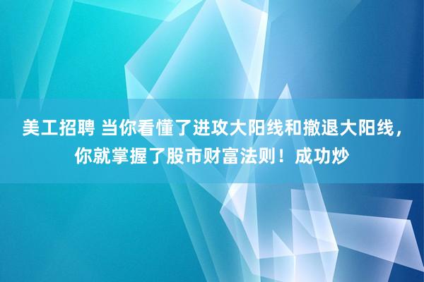 美工招聘 当你看懂了进攻大阳线和撤退大阳线，你就掌握了股市财富法则！成功炒