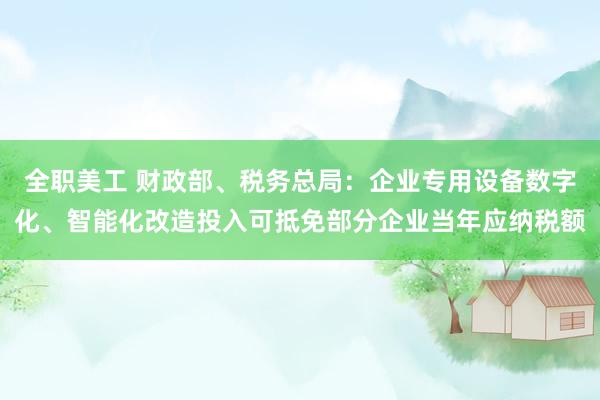 全职美工 财政部、税务总局：企业专用设备数字化、智能化改造投入可抵免部分企业当年应纳税额