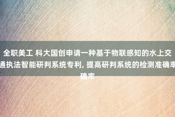 全职美工 科大国创申请一种基于物联感知的水上交通执法智能研判系统专利, 提高研判系统的检测准确率